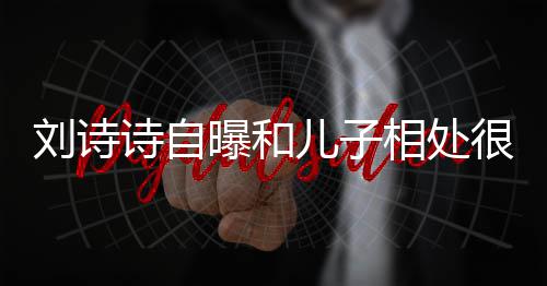 儿子蜜 面对曝和碰相处磕很甜教他刘诗诗自